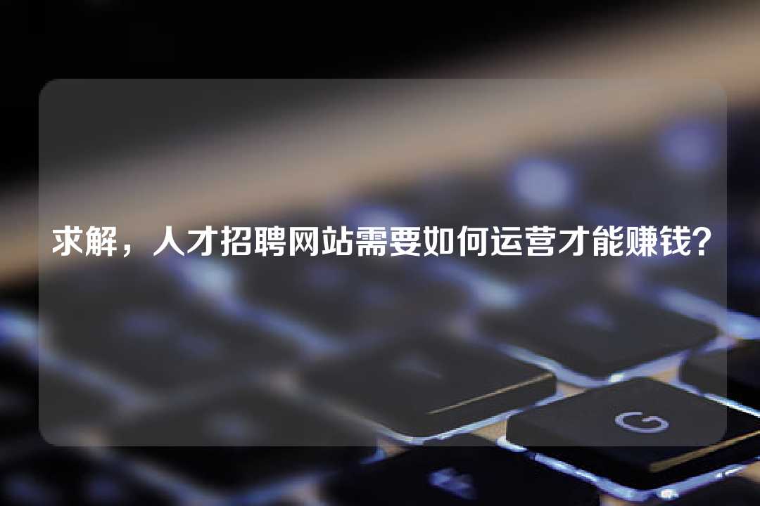 求解，人才招聘網(wǎng)站需要如何運營才能賺錢？