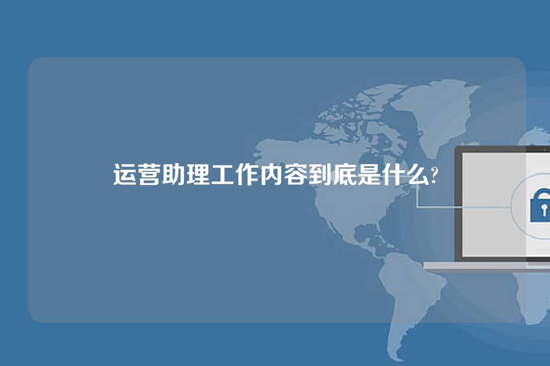 運營助理工作內(nèi)容到底是什么?