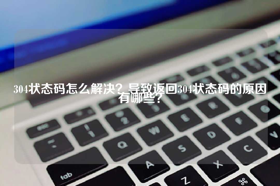 304狀態碼怎么解決？導致返回304狀態碼的原因有哪些？