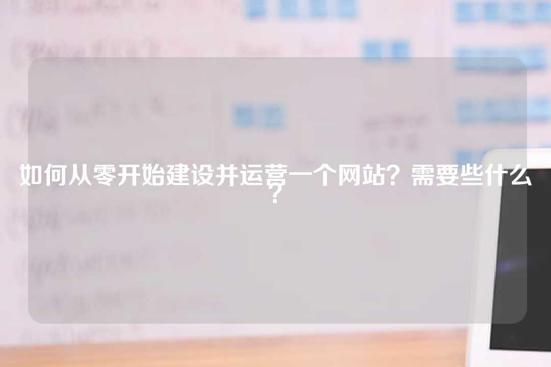 如何從零開始建設并運營一個網站？需要些什么？