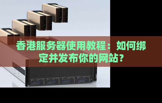 香港服務器使用教程：如何綁定并發布你的網站？