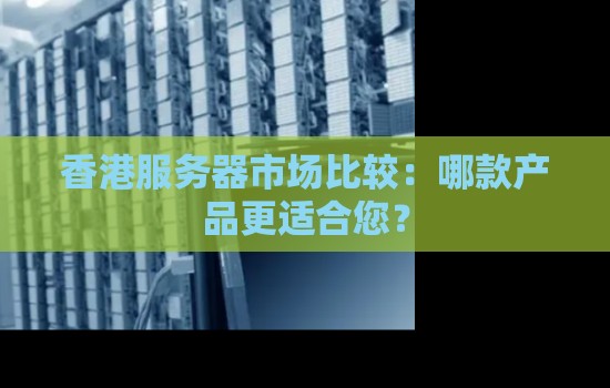 香港服務器市場比較：哪款產品更適合您？