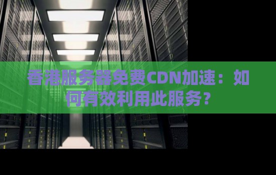 香港服務(wù)器免費(fèi)CDN加速：如何有效利用此服務(wù)？