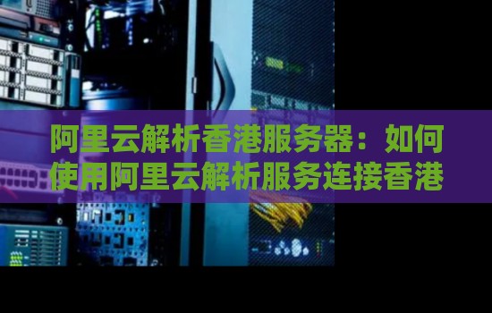 阿里云解析香港服務器：如何使用阿里云解析服務連接香港服務器。