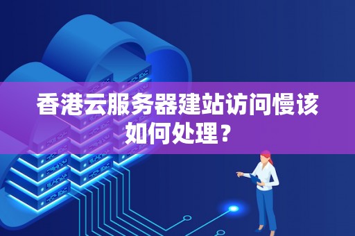 香港云服務(wù)器建站訪問慢該如何處理？
